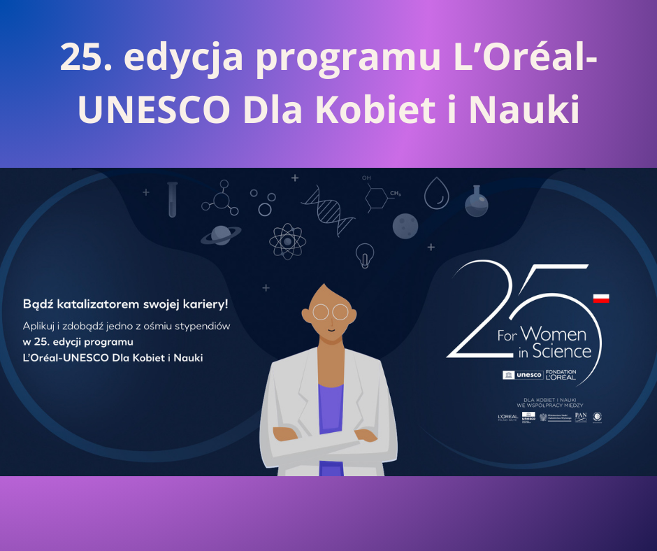 Na zdjęciu znajduje się plakat promujący 25. edycje programu L Oreal-UNESCO DLA KOBIET I NAUKI. Na ciemnoniebieskim tle widoczna jest ilustracja przedstawiająca osobę w białym fartuchu laboratoryjnym. Obok niej znajdują się różne symbole naukowe, takie jak atom, probówka, cząsteczki chemiczne i inne. Na plakacie znajduje się tekst ,, Bądź katalizatorem swojej kariery! Aplikuj i zdobądź jedno z ośmiu stypendiów w 25. edycji programu L Oreal-Unesco dla Kobiet i Nauki".