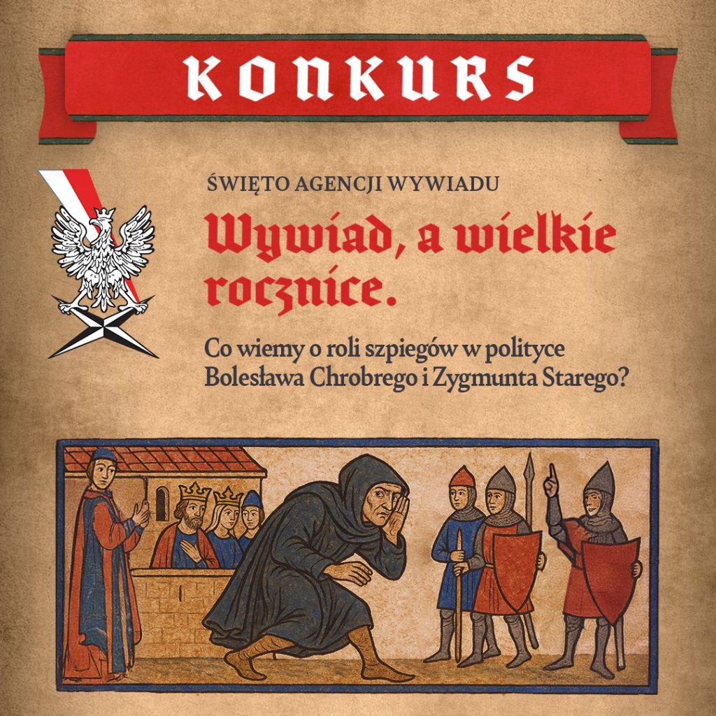 Plakat konkursowy. Na górze znajduje się czerwony baner z białym napisem ,,KONKURS". Pod nim widnieje godło Polski - biały orzeł na tle czarnego miecza z biało-czerwoną wstęgą. Poniżej napis: ŚWIĘTO AGENCJI WYWIADU. Wywiad a wielkie rocznice. Co wiemy o roli szpiegów w polityce Bolesława Chrobrego i Zygmunta Starego? Pod napisem znajduje się ilustracja stylizowana na średniowieczną miniaturkę: po lewej stronie kilku mężczyzn w koronach i szatach (prawdopodobnie królowie i doradcy) stoi za murem, pośrodku postać w czarnym płaszczu skrada się i nasłuchuje, a po prawej stronie trzech rycerzy z włóczniami i tarczami wskazuje na nią palcami jakby ją zauważyli. Całość utrzymana jest w odcieniu beżu, czerwieni i niebieskiego.