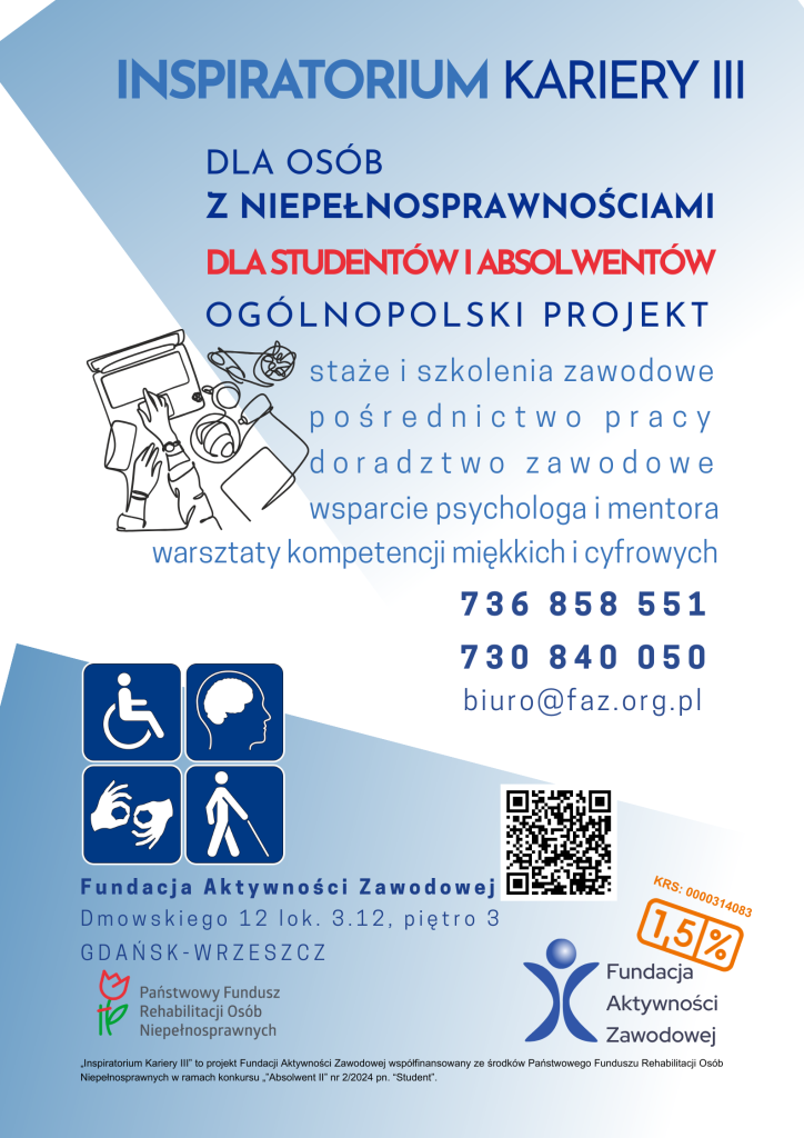 Plakat informacyjny projektu „Inspiratorium Kariery III”. Projekt dla studentów ostatniego roku i absolwentów (do 5 lat po ukończeniu studiów) z orzeczoną niepełnosprawnością. Oferuje staże i szkolenia zawodowe, pośrednictwo pracy, doradztwo zawodowe, wsparcie psychologa i mentora oraz warsztaty kompetencji miękkich i cyfrowych. Dane kontaktowe: tel. 736 858 551, 730 840 050, e-mail: biuro@faz.org.pl. Organizator: Fundacja Aktywności Zawodowej, współfinansowanie PFRON.